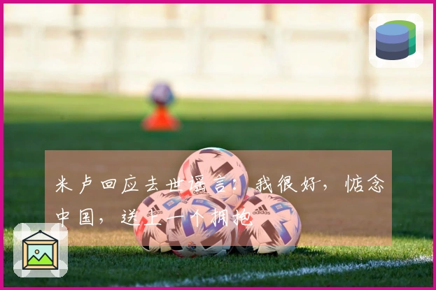 米卢回应去世谣言：我很好，惦念中国，送上一个拥抱
