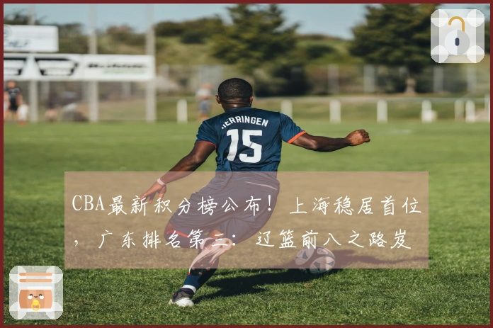 CBA最新积分榜公布！上海稳居首位，广东排名第三：辽篮前八之路岌岌可危？