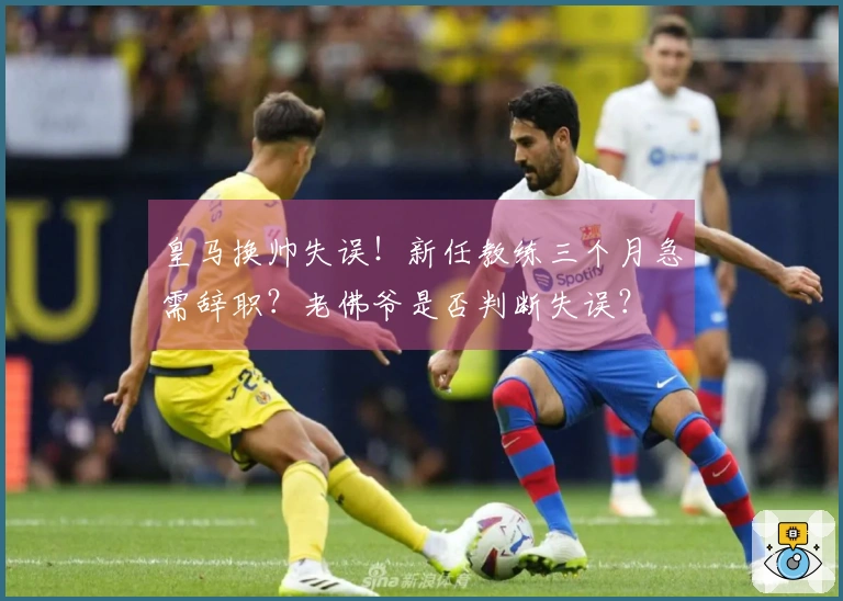 皇马换帅失误！新任教练三个月急需辞职？老佛爷是否判断失误？