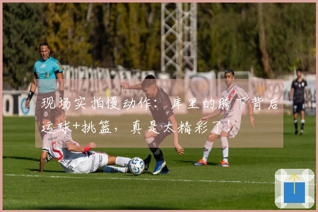 现场实拍慢动作：库里的胯下背后运球+挑篮，真是太精彩了！