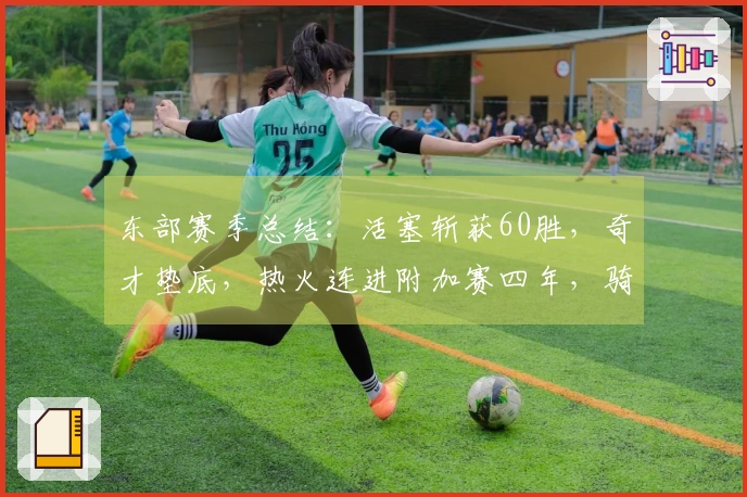 东部赛季总结：活塞斩获60胜，奇才垫底，热火连进附加赛四年，骑士对阵猛龙