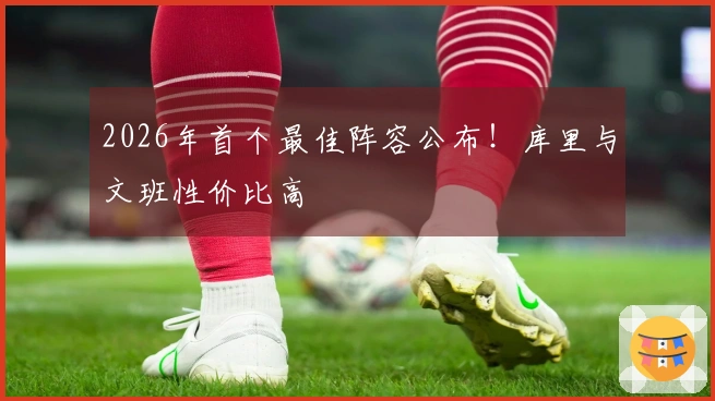 2026年首个最佳阵容公布！库里与文班性价比高