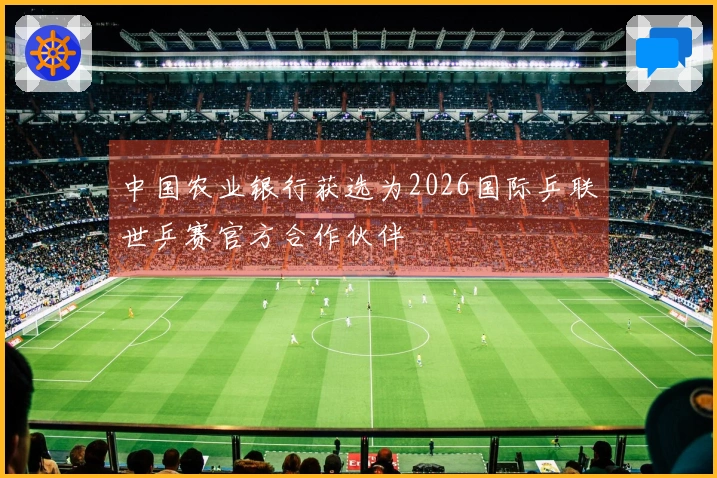中国农业银行获选为2026国际乒联世乒赛官方合作伙伴
