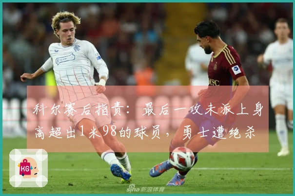 科尔赛后指责：最后一攻未派上身高超出1米98的球员，勇士遭绝杀
