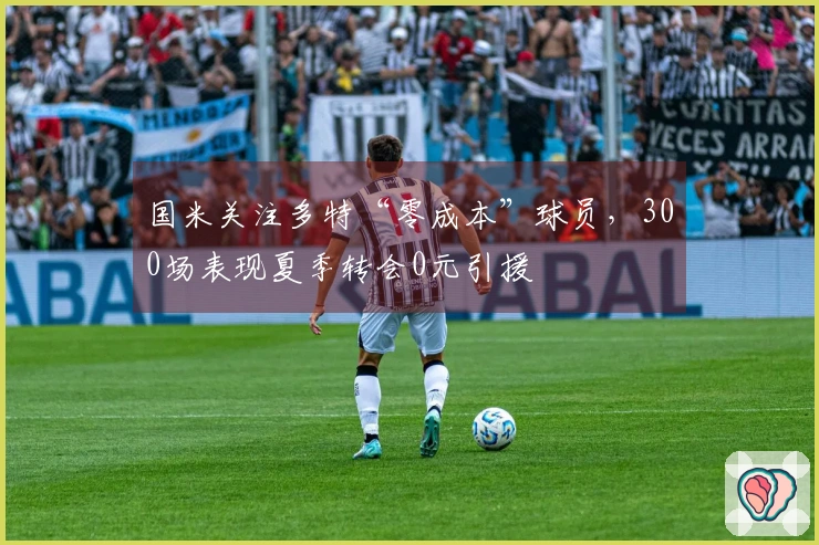 国米关注多特“零成本”球员，300场表现夏季转会0元引援