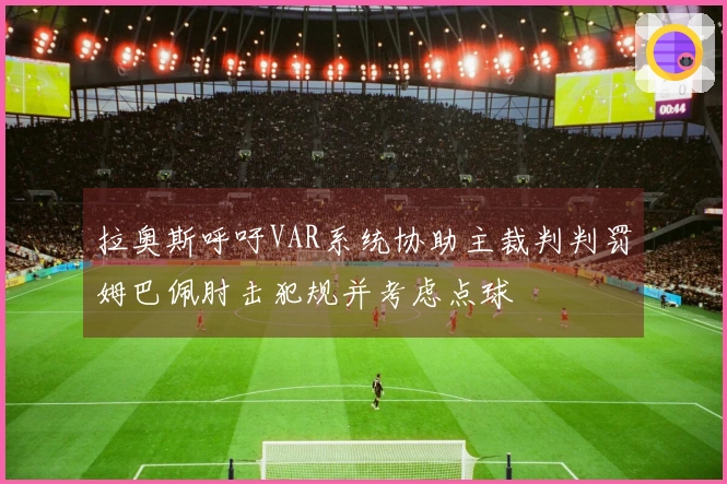 拉奥斯呼吁VAR系统协助主裁判判罚姆巴佩肘击犯规并考虑点球