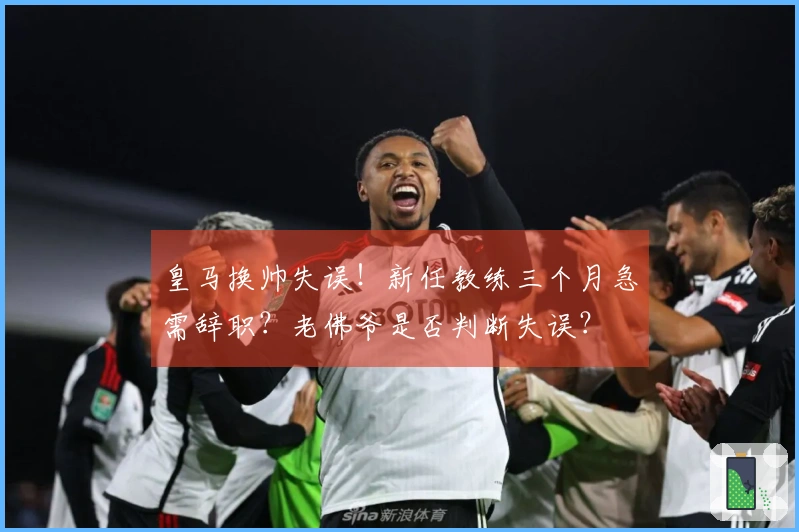 皇马换帅失误！新任教练三个月急需辞职？老佛爷是否判断失误？