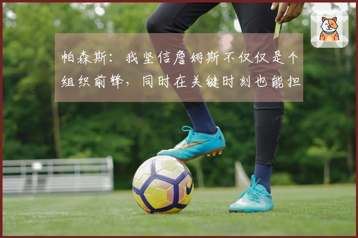 帕森斯：我坚信詹姆斯不仅仅是个组织前锋，同时在关键时刻也能担当主攻角色