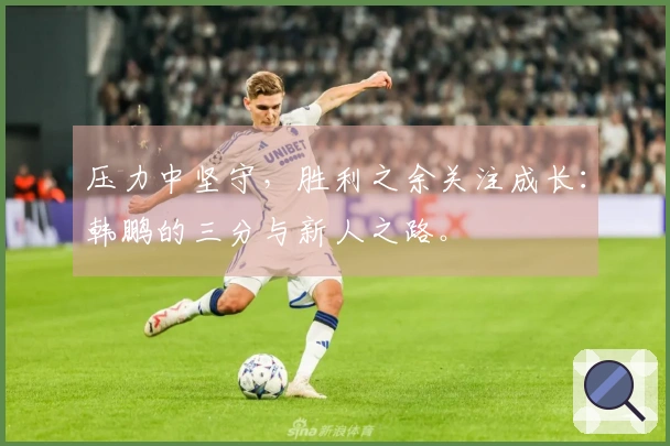 压力中坚守，胜利之余关注成长：韩鹏的三分与新人之路。