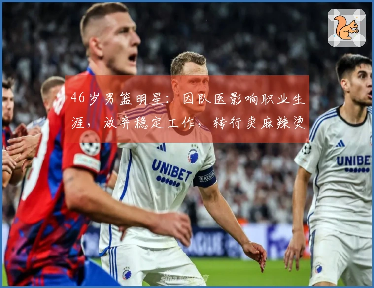 46岁男篮明星：因队医影响职业生涯，放弃稳定工作，转行卖麻辣烫谋生