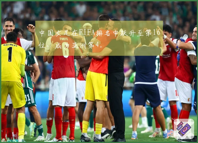 中国女足在FIFA排名中跃升至第16位，成为亚洲第4。