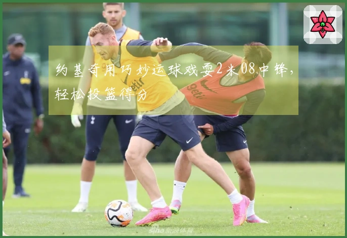 约基奇用巧妙运球戏耍2米08中锋，轻松投篮得分