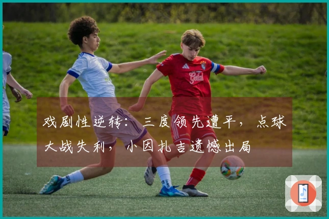 戏剧性逆转：三度领先遭平，点球大战失利，小因扎吉遗憾出局