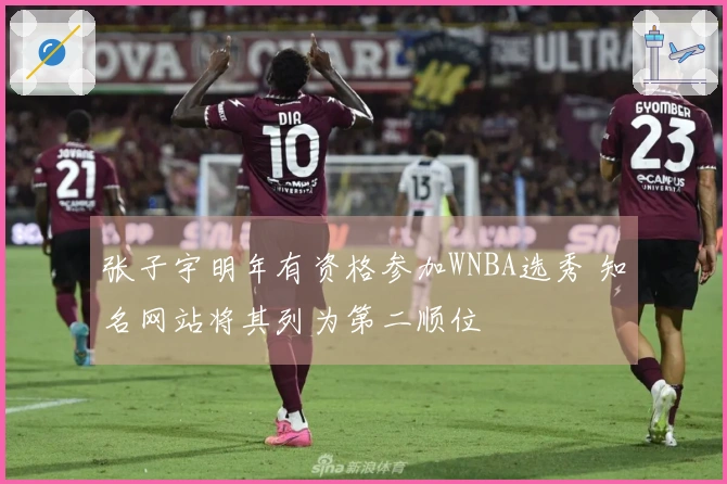 张子宇明年有资格参加WNBA选秀 知名网站将其列为第二顺位