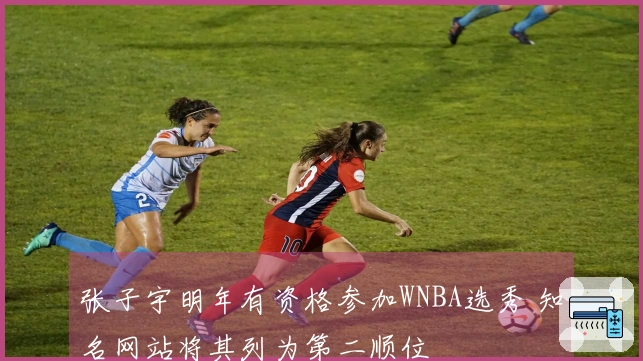 张子宇明年有资格参加WNBA选秀 知名网站将其列为第二顺位