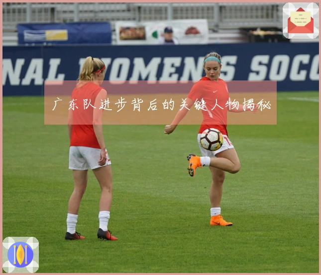 广东队进步背后的关键人物揭秘