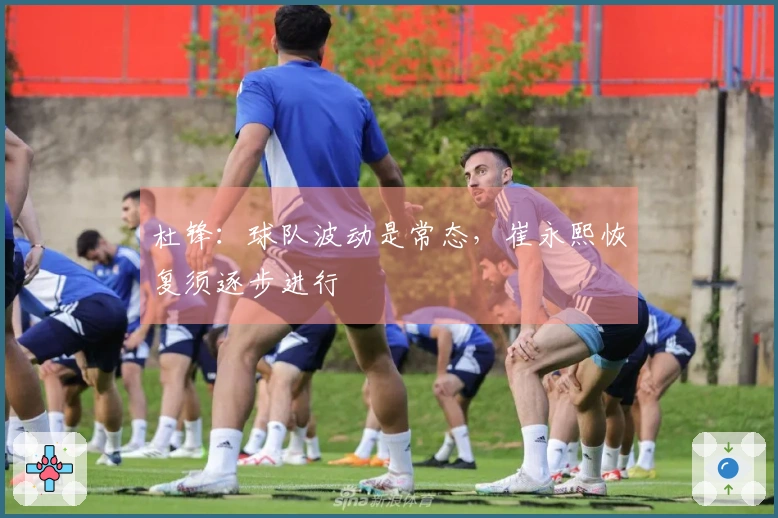 杜锋：球队波动是常态，崔永熙恢复须逐步进行