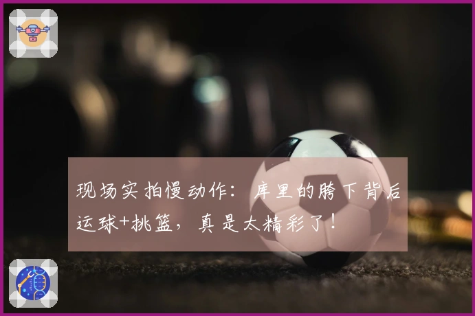 现场实拍慢动作：库里的胯下背后运球+挑篮，真是太精彩了！