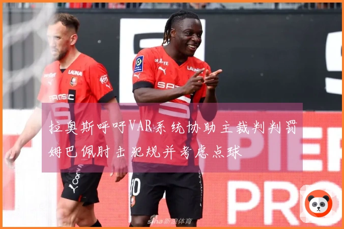 拉奥斯呼吁VAR系统协助主裁判判罚姆巴佩肘击犯规并考虑点球
