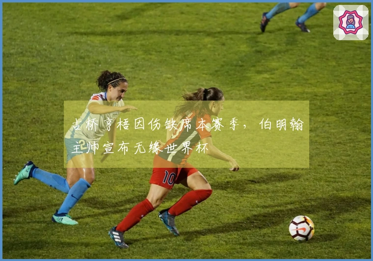 古桥亨梧因伤缺席本赛季，伯明翰主帅宣布无缘世界杯