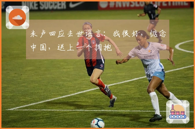 米卢回应去世谣言：我很好，惦念中国，送上一个拥抱