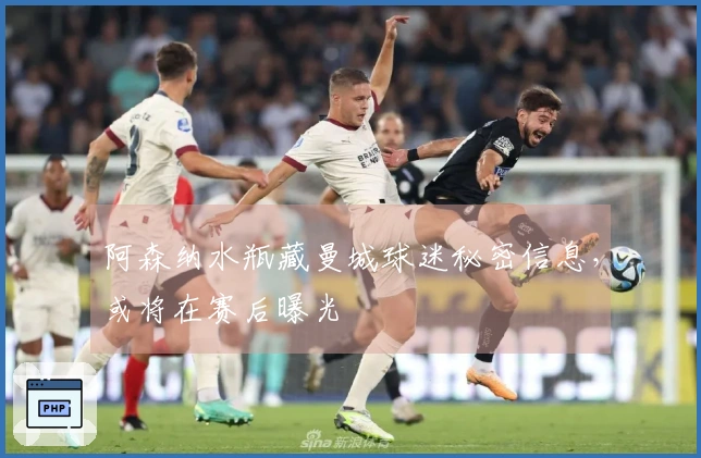 阿森纳水瓶藏曼城球迷秘密信息，或将在赛后曝光