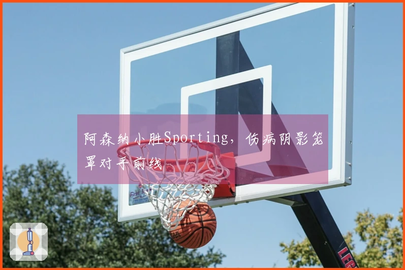 阿森纳小胜Sporting，伤病阴影笼罩对手前线
